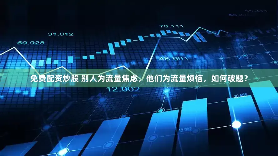 免费配资炒股 别人为流量焦虑，他们为流量烦恼，如何破题？