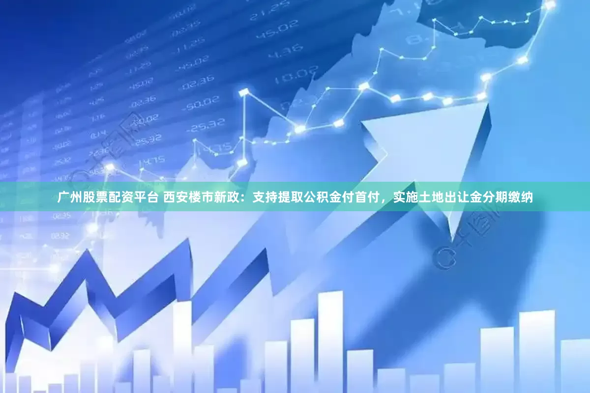 广州股票配资平台 西安楼市新政：支持提取公积金付首付，实施土地出让金分期缴纳