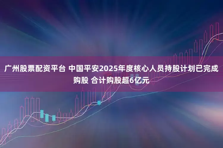 广州股票配资平台 中国平安2025年度核心人员持股计划已完成购股 合计购股超6亿元