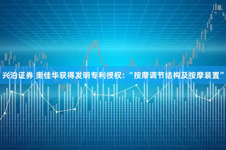兴泊证券 奥佳华获得发明专利授权: “按摩调节结构及按摩装置”