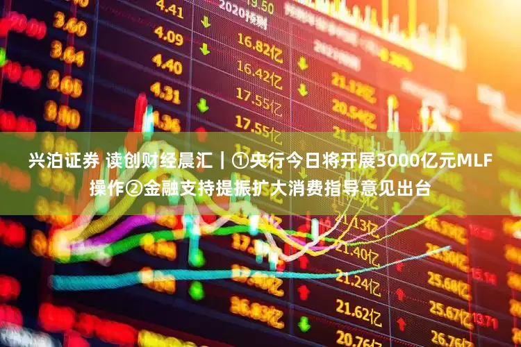 兴泊证券 读创财经晨汇｜①央行今日将开展3000亿元MLF操作②金融支持提振扩大消费指导意见出台