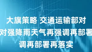大旗策略 交通运输部对防范应对强降雨天气再强调再部署再落实