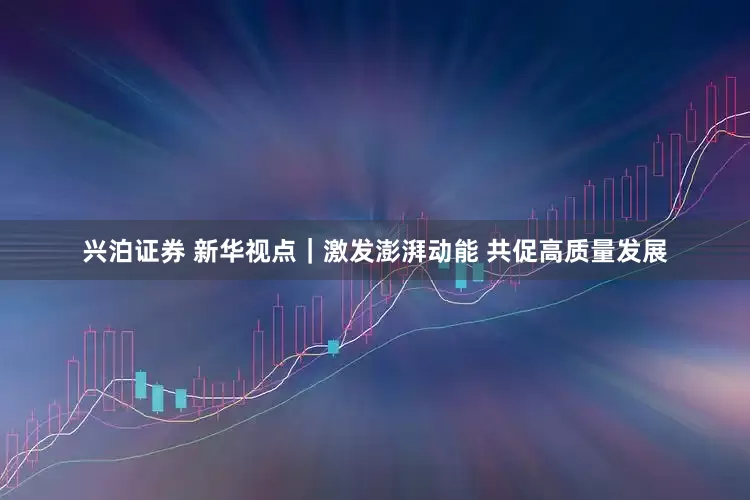兴泊证券 新华视点｜激发澎湃动能 共促高质量发展