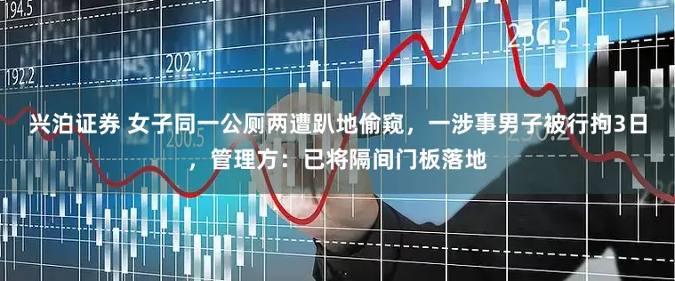 兴泊证券 女子同一公厕两遭趴地偷窥，一涉事男子被行拘3日，管理方：已将隔间门板落地