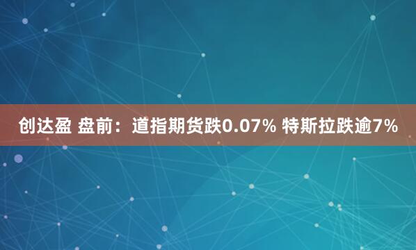 创达盈 盘前：道指期货跌0.07% 特斯拉跌逾7%