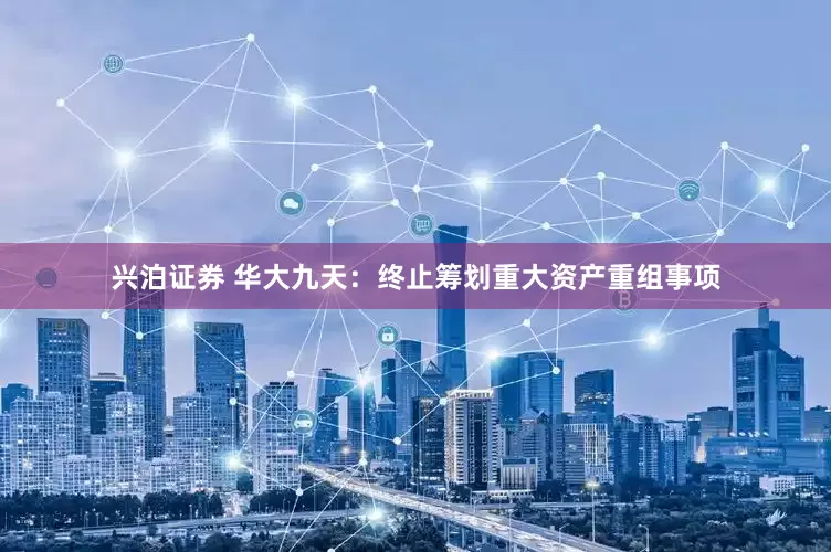 兴泊证券 华大九天：终止筹划重大资产重组事项
