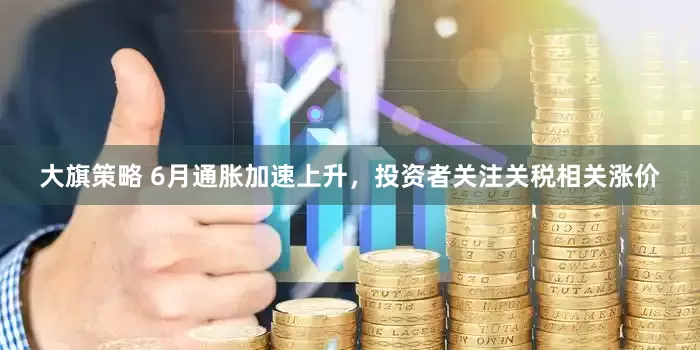 大旗策略 6月通胀加速上升，投资者关注关税相关涨价