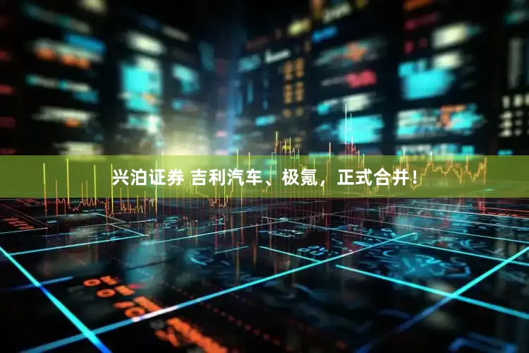 兴泊证券 吉利汽车、极氪，正式合并！