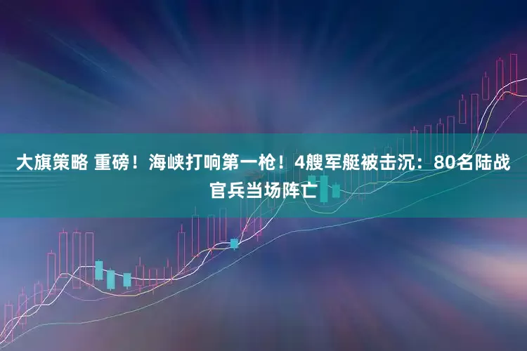 大旗策略 重磅！海峡打响第一枪！4艘军艇被击沉：80名陆战官兵当场阵亡