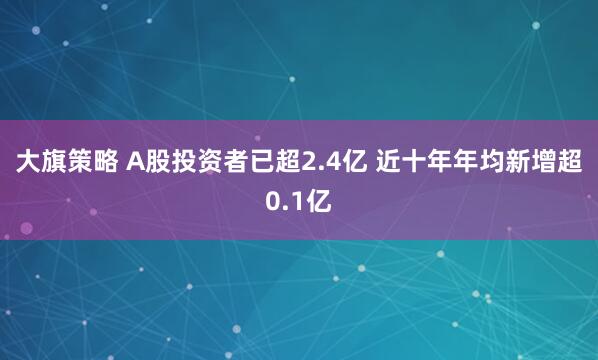 大旗策略 A股投资者已超2.4亿 近十年年均新增超0.1亿