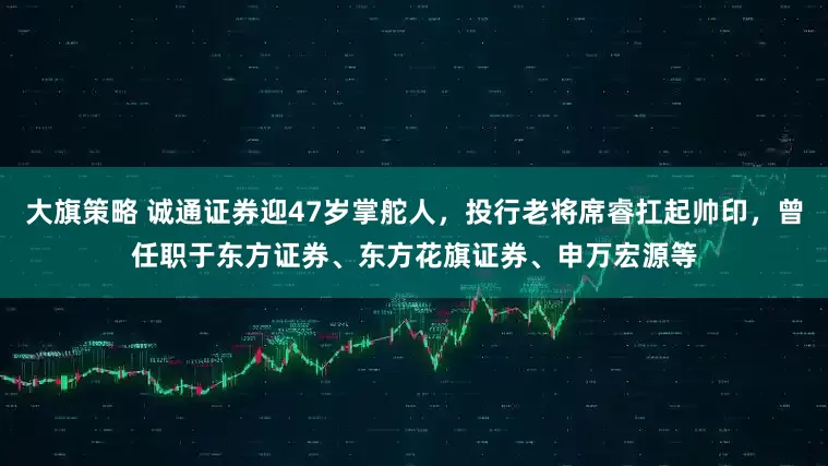 大旗策略 诚通证券迎47岁掌舵人，投行老将席睿扛起帅印，曾任职于东方证券、东方花旗证券、申万宏源等