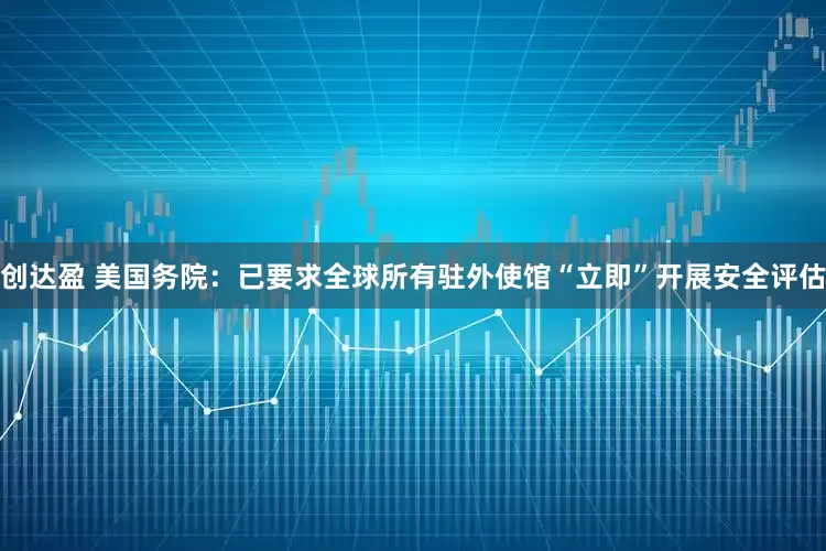 创达盈 美国务院：已要求全球所有驻外使馆“立即”开展安全评估
