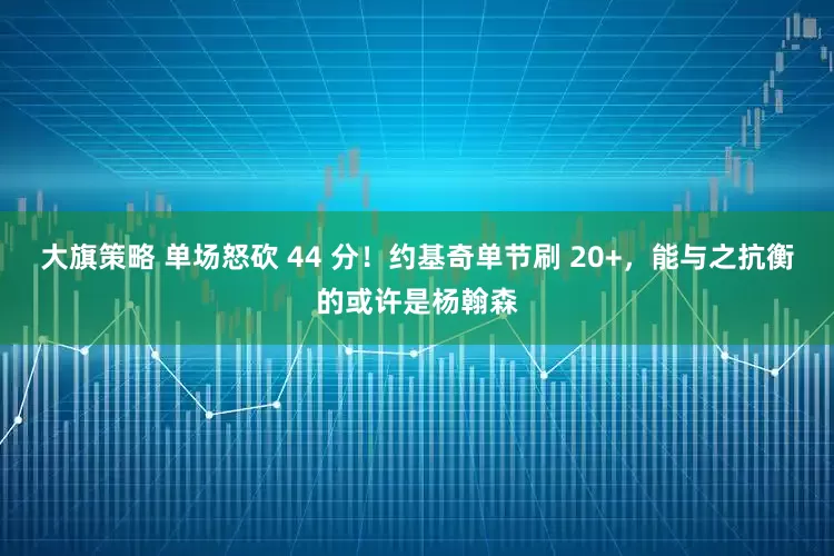 大旗策略 单场怒砍 44 分！约基奇单节刷 20+，能与之抗衡的或许是杨翰森