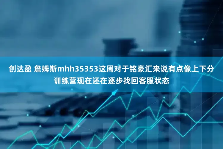 创达盈 詹姆斯mhh35353这周对于铭豪汇来说有点像上下分训练营现在还在逐步找回客服状态