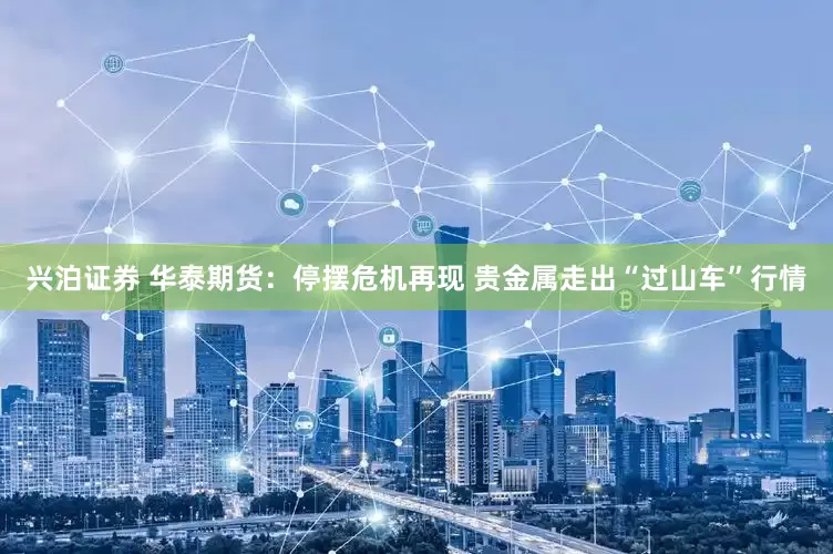 兴泊证券 华泰期货：停摆危机再现 贵金属走出“过山车”行情