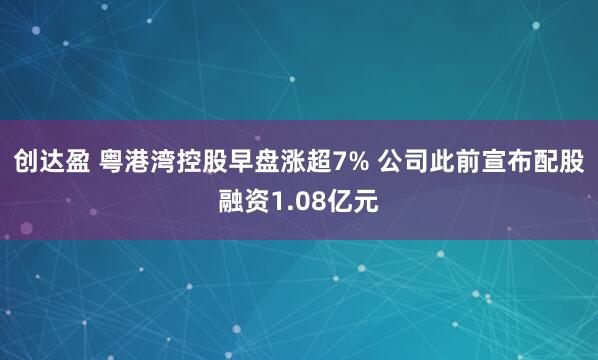 创达盈 粤港湾控股早盘涨超7% 公司此前宣布配股融资1.08亿元